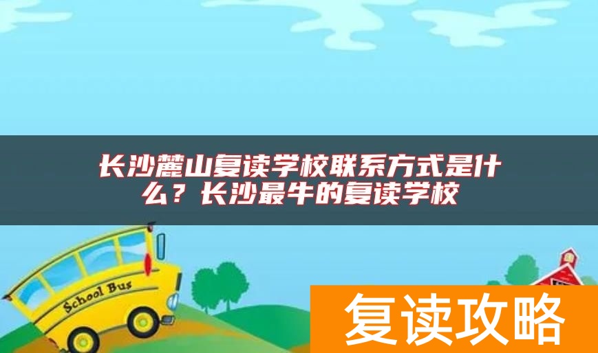 长沙麓山复读学校联系方式是什么？长沙最牛的复读学校