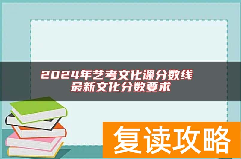 2024年艺考文化课分数线 最新文化分数要求