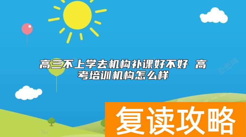 高三不上学去机构补课好不好 高考培训机构怎么样