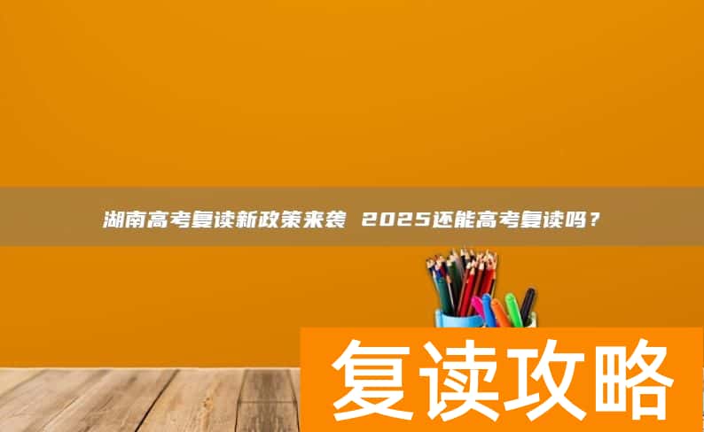 湖南高考复读新政策来袭 2025还能高考复读吗？